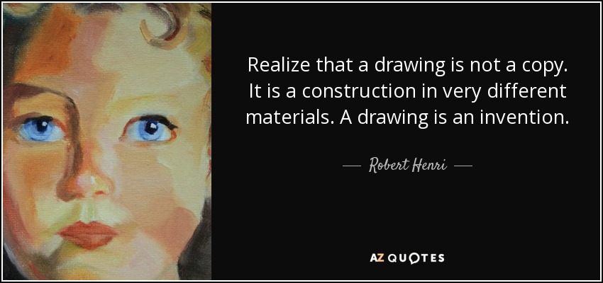 Realize that a drawing is not a copy. It is a construction in very different materials. A drawing is an invention. - Robert Henri