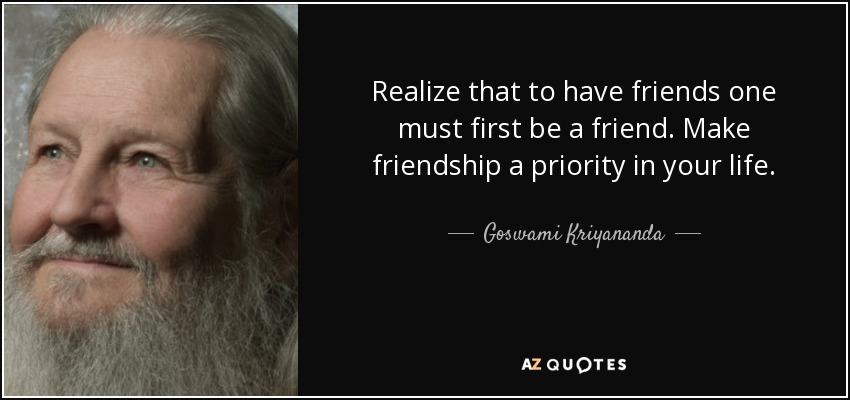 Realize that to have friends one must first be a friend. Make friendship a priority in your life. - Goswami Kriyananda