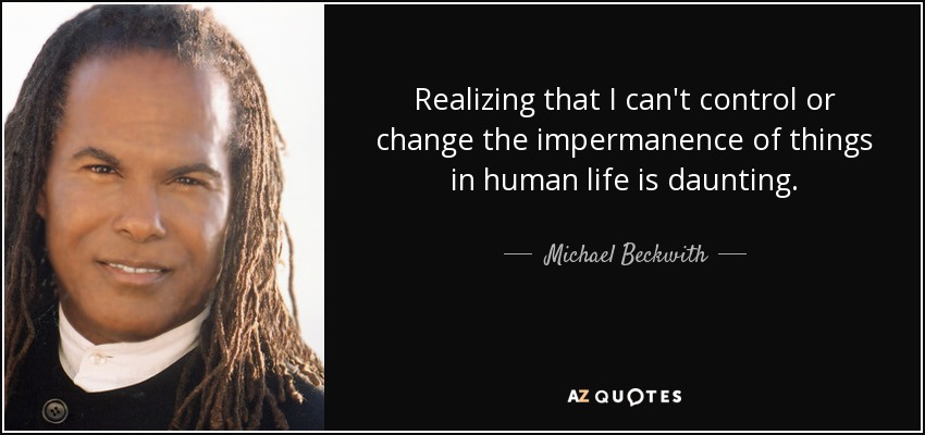 Realizing that I can't control or change the impermanence of things in human life is daunting. - Michael Beckwith