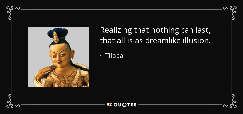 Realizing that nothing can last, that all is as dreamlike illusion. - Tilopa
