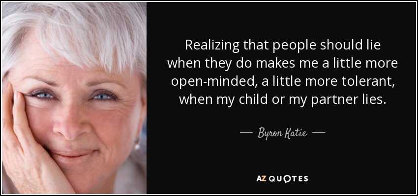 Realizing that people should lie when they do makes me a little more open-minded, a little more tolerant, when my child or my partner lies. - Byron Katie