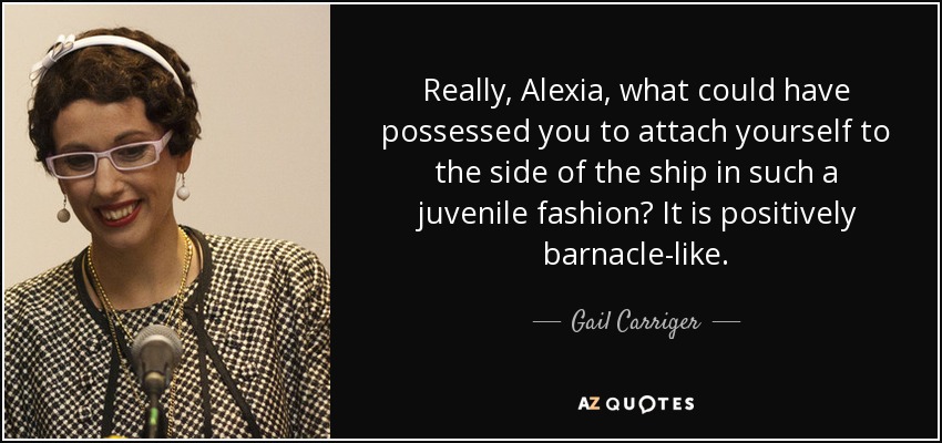 Really, Alexia, what could have possessed you to attach yourself to the side of the ship in such a juvenile fashion? It is positively barnacle-like. - Gail Carriger
