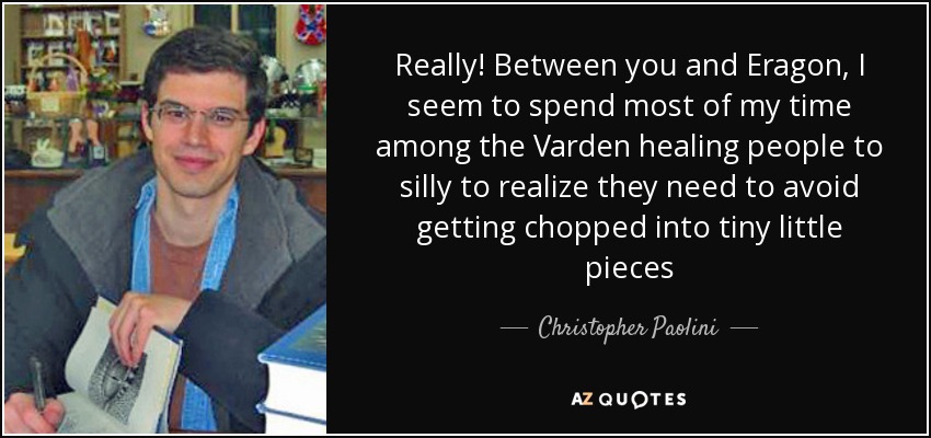 Really! Between you and Eragon, I seem to spend most of my time among the Varden healing people to silly to realize they need to avoid getting chopped into tiny little pieces - Christopher Paolini