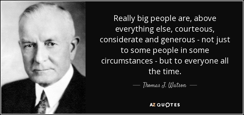 Really big people are, above everything else, courteous, considerate and generous - not just to some people in some circumstances - but to everyone all the time. - Thomas J. Watson