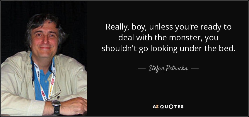 Really, boy, unless you're ready to deal with the monster, you shouldn't go looking under the bed. - Stefan Petrucha