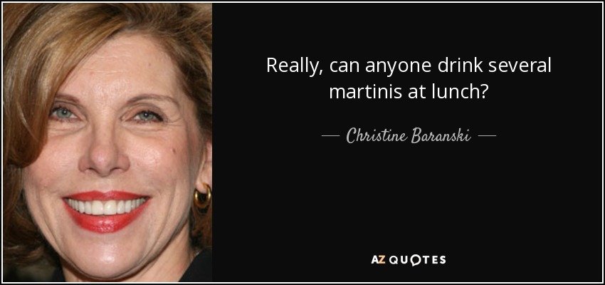 Really, can anyone drink several martinis at lunch? - Christine Baranski