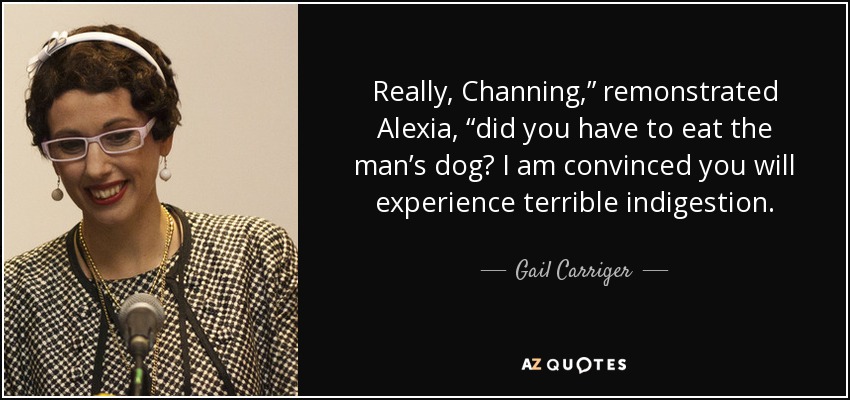 Really, Channing,” remonstrated Alexia, “did you have to eat the man’s dog? I am convinced you will experience terrible indigestion. - Gail Carriger