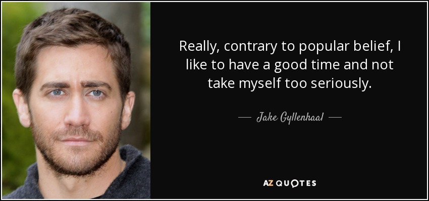 Really, contrary to popular belief, I like to have a good time and not take myself too seriously. - Jake Gyllenhaal