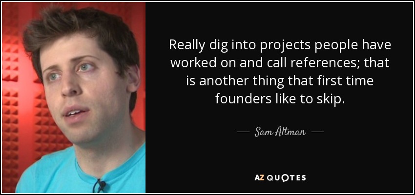 Really dig into projects people have worked on and call references; that is another thing that first time founders like to skip. - Sam Altman