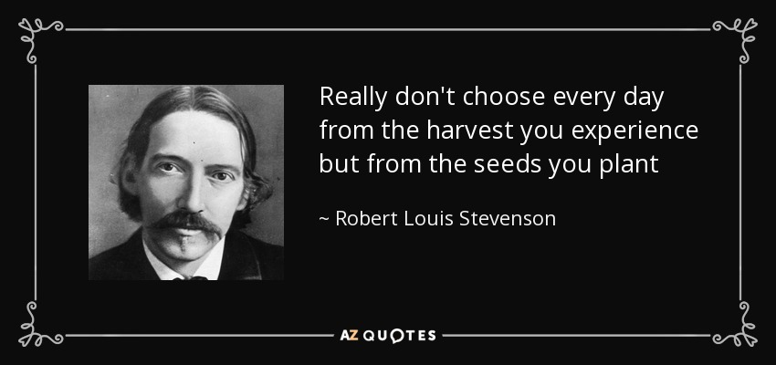 Really don't choose every day from the harvest you experience but from the seeds you plant - Robert Louis Stevenson