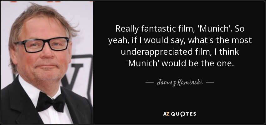 Really fantastic film, 'Munich'. So yeah, if I would say, what's the most underappreciated film, I think 'Munich' would be the one. - Janusz Kaminski