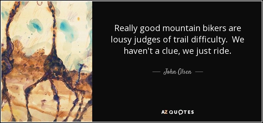 Really good mountain bikers are lousy judges of trail difficulty. We haven't a clue, we just ride. - John Olsen