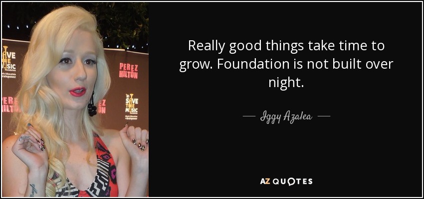 Really good things take time to grow. Foundation is not built over night. - Iggy Azalea