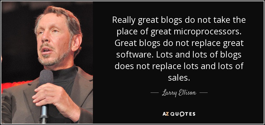 Really great blogs do not take the place of great microprocessors. Great blogs do not replace great software. Lots and lots of blogs does not replace lots and lots of sales. - Larry Ellison