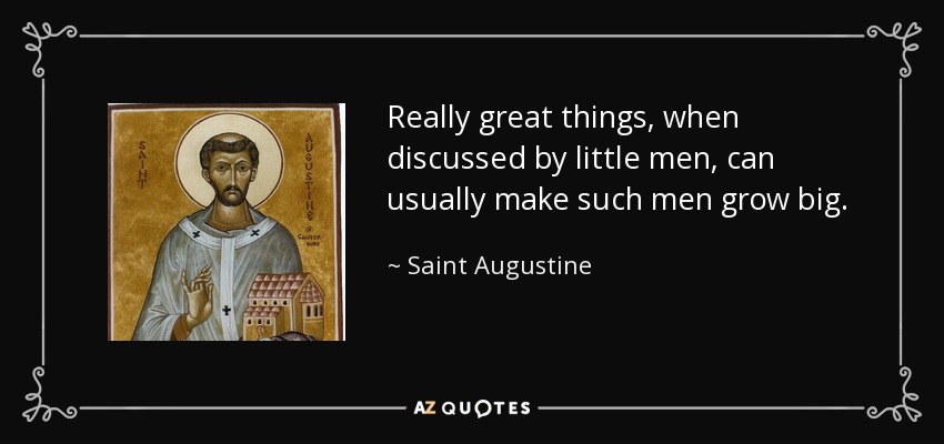 Really great things, when discussed by little men, can usually make such men grow big. - Saint Augustine