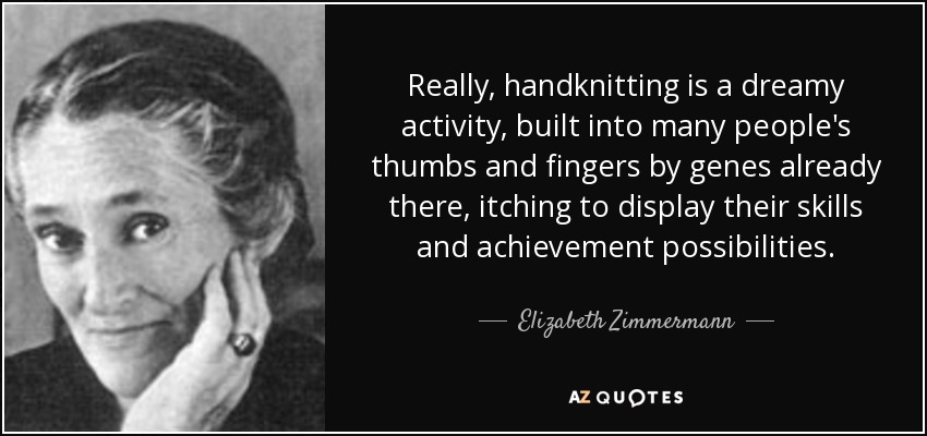 Really, handknitting is a dreamy activity, built into many people's thumbs and fingers by genes already there, itching to display their skills and achievement possibilities. - Elizabeth Zimmermann