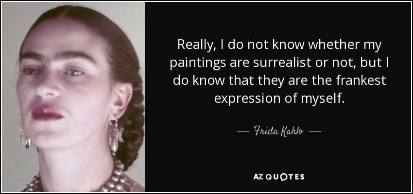 Really, I do not know whether my paintings are surrealist or not, but I do know that they are the frankest expression of myself. - Frida Kahlo