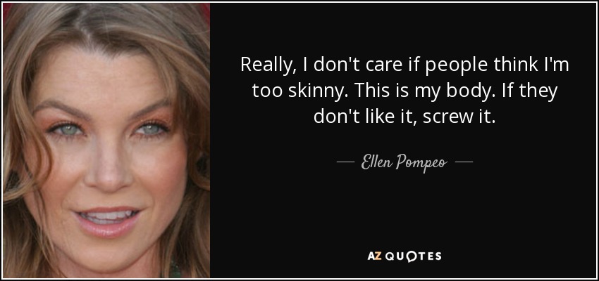 Really, I don't care if people think I'm too skinny. This is my body. If they don't like it, screw it. - Ellen Pompeo