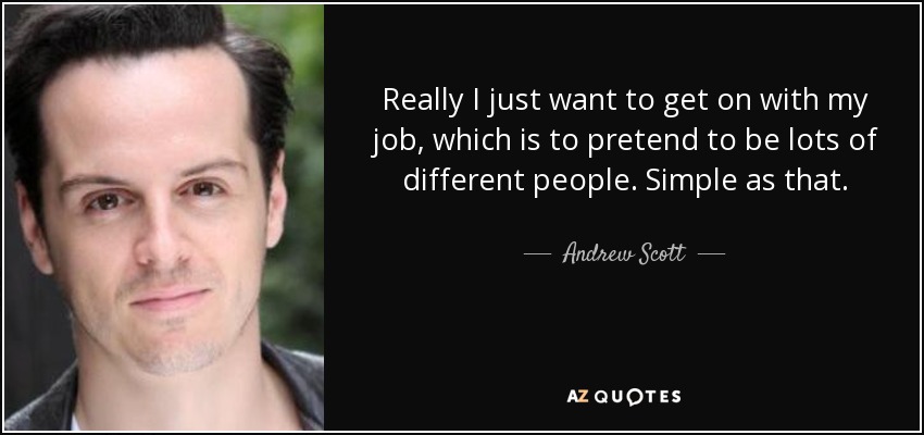 Really I just want to get on with my job, which is to pretend to be lots of different people. Simple as that. - Andrew Scott