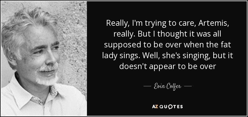 Really, I'm trying to care, Artemis, really. But I thought it was all supposed to be over when the fat lady sings. Well, she's singing, but it doesn't appear to be over - Eoin Colfer