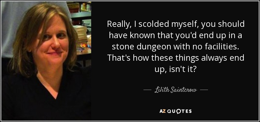 Really, I scolded myself, you should have known that you'd end up in a stone dungeon with no facilities. That's how these things always end up, isn't it? - Lilith Saintcrow