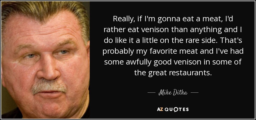 Really, if I'm gonna eat a meat, I'd rather eat venison than anything and I do like it a little on the rare side. That's probably my favorite meat and I've had some awfully good venison in some of the great restaurants. - Mike Ditka