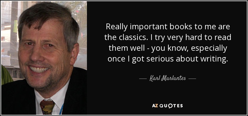 Really important books to me are the classics. I try very hard to read them well - you know, especially once I got serious about writing. - Karl Marlantes