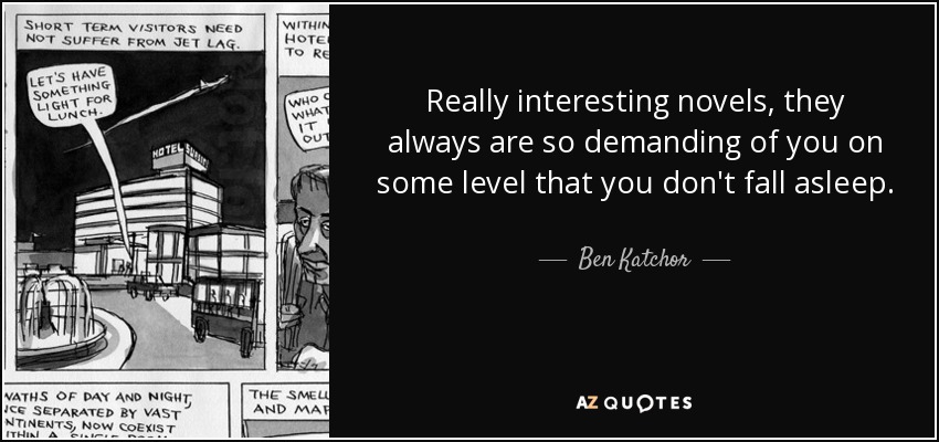 Really interesting novels, they always are so demanding of you on some level that you don't fall asleep. - Ben Katchor