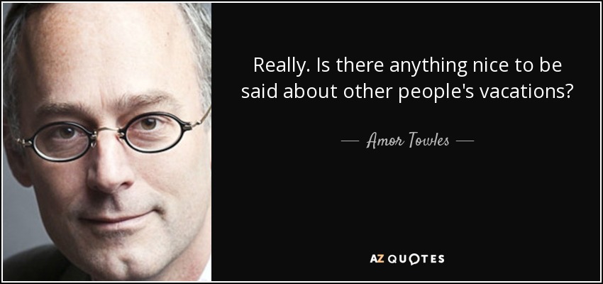 Really. Is there anything nice to be said about other people's vacations? - Amor Towles