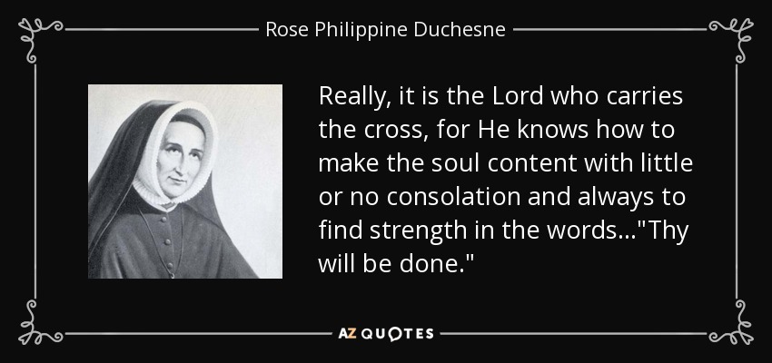Really, it is the Lord who carries the cross, for He knows how to make the soul content with little or no consolation and always to find strength in the words...