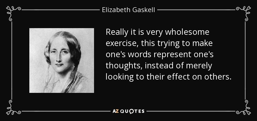 Really it is very wholesome exercise, this trying to make one's words represent one's thoughts, instead of merely looking to their effect on others. - Elizabeth Gaskell