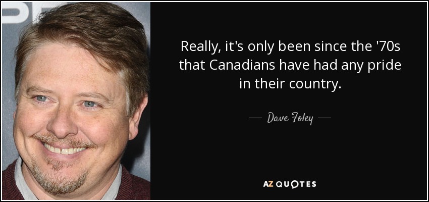 Really, it's only been since the '70s that Canadians have had any pride in their country. - Dave Foley