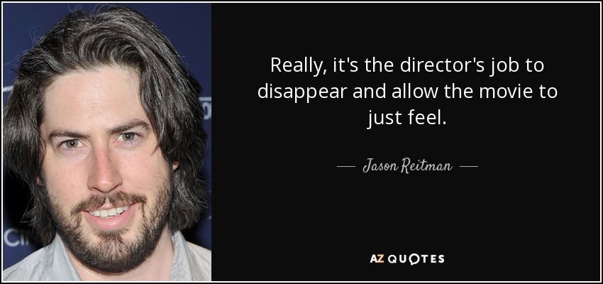 Really, it's the director's job to disappear and allow the movie to just feel. - Jason Reitman