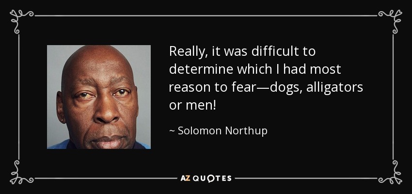 Really, it was difficult to determine which I had most reason to fear—dogs, alligators or men! - Solomon Northup