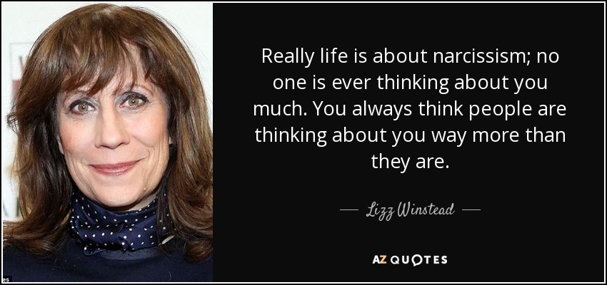Really life is about narcissism; no one is ever thinking about you much. You always think people are thinking about you way more than they are. - Lizz Winstead