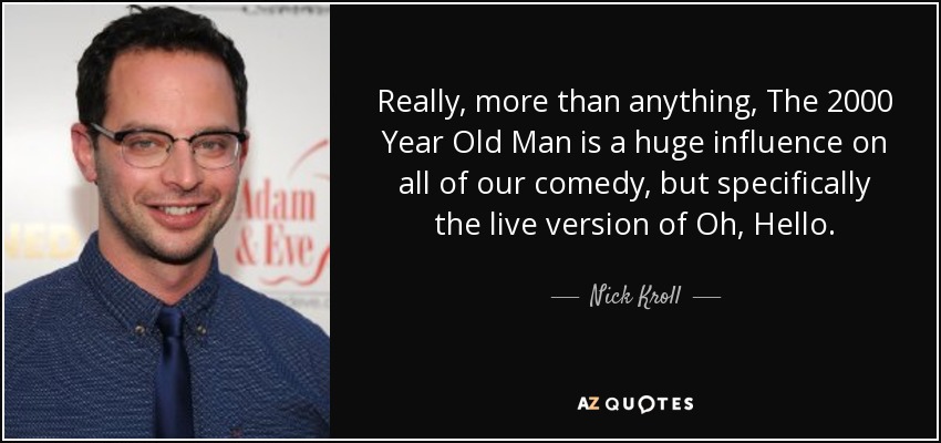 Really, more than anything, The 2000 Year Old Man is a huge influence on all of our comedy, but specifically the live version of Oh, Hello. - Nick Kroll