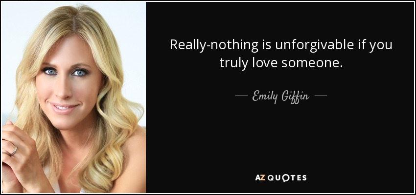Really-nothing is unforgivable if you truly love someone. - Emily Giffin