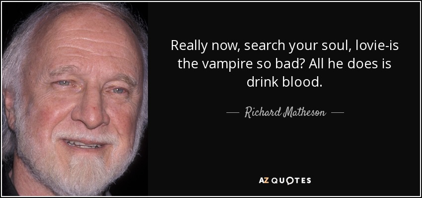 Really now, search your soul, lovie-is the vampire so bad? All he does is drink blood. - Richard Matheson