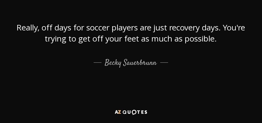 Really, off days for soccer players are just recovery days. You're trying to get off your feet as much as possible. - Becky Sauerbrunn