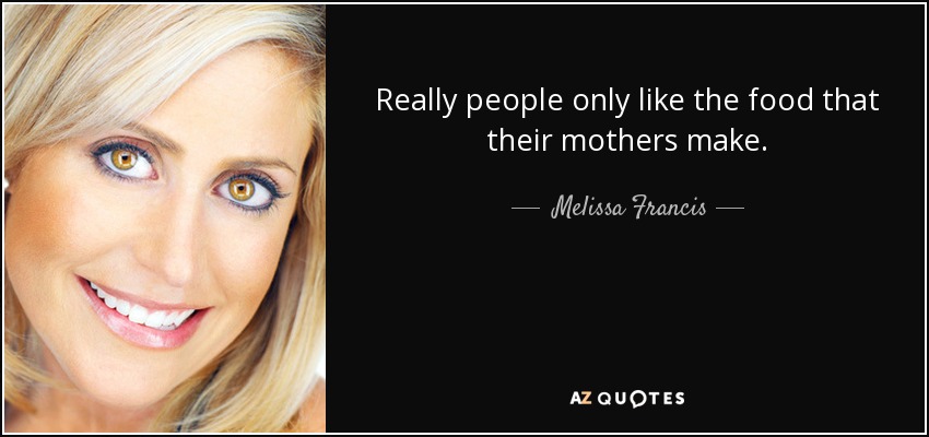 Really people only like the food that their mothers make. - Melissa Francis