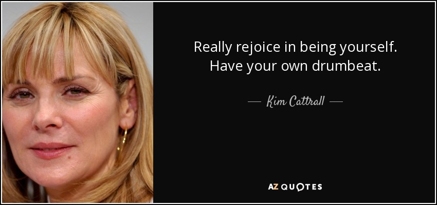 Really rejoice in being yourself. Have your own drumbeat. - Kim Cattrall