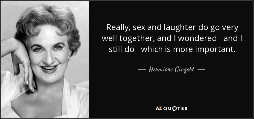 Really, sex and laughter do go very well together, and I wondered - and I still do - which is more important. - Hermione Gingold