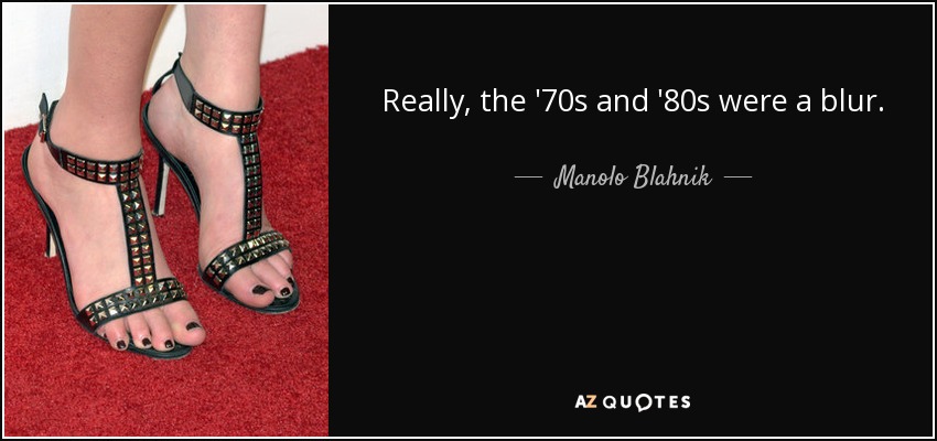 Really, the '70s and '80s were a blur. - Manolo Blahnik