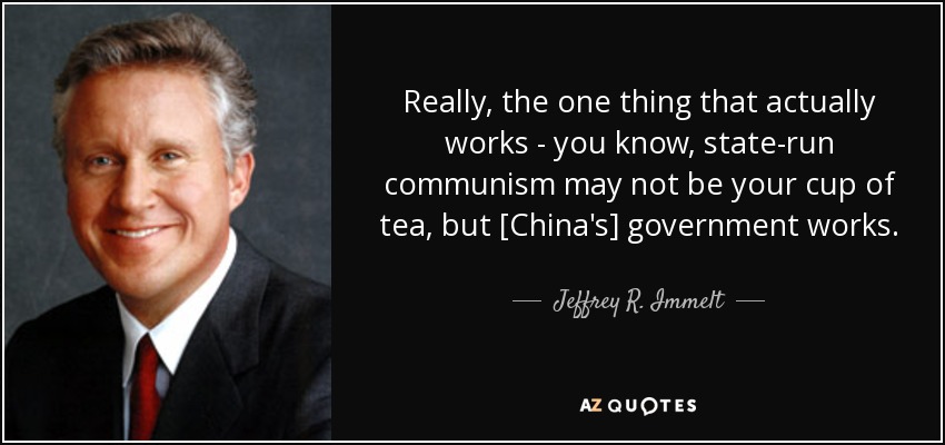 Really, the one thing that actually works - you know, state-run communism may not be your cup of tea, but [China's] government works. - Jeffrey R. Immelt