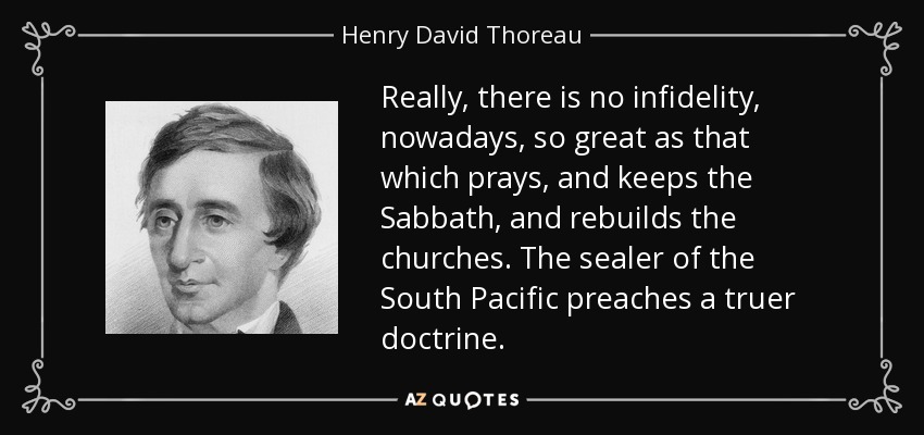 Really, there is no infidelity, nowadays, so great as that which prays, and keeps the Sabbath, and rebuilds the churches. The sealer of the South Pacific preaches a truer doctrine. - Henry David Thoreau