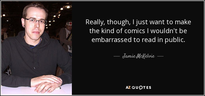 Really, though, I just want to make the kind of comics I wouldn't be embarrassed to read in public. - Jamie McKelvie