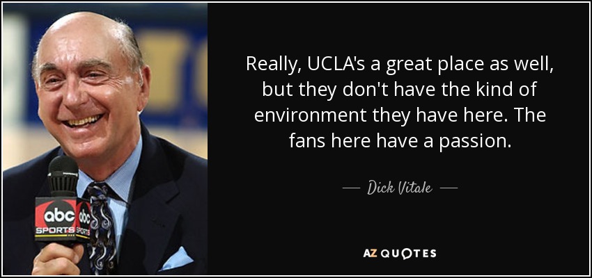Really, UCLA's a great place as well, but they don't have the kind of environment they have here. The fans here have a passion. - Dick Vitale