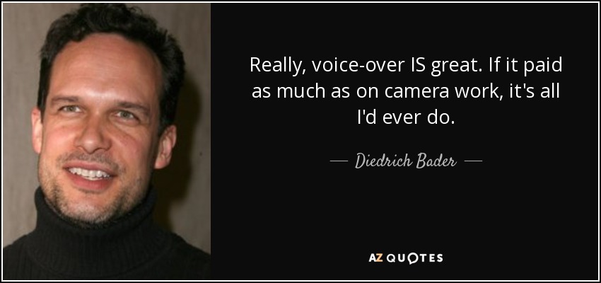 Really, voice-over IS great. If it paid as much as on camera work, it's all I'd ever do. - Diedrich Bader