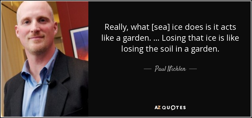 Really, what [sea] ice does is it acts like a garden. … Losing that ice is like losing the soil in a garden. - Paul Nicklen