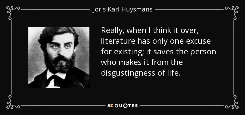 Really, when I think it over, literature has only one excuse for existing; it saves the person who makes it from the disgustingness of life. - Joris-Karl Huysmans